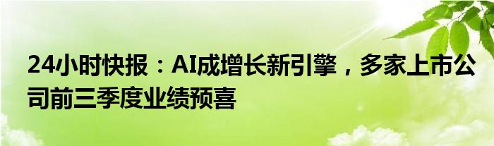 24小时快报：AI成增长新引擎，多家上市公司前三季度业绩预喜