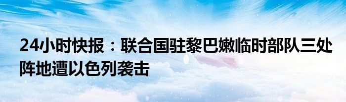 24小时快报：联合国驻黎巴嫩临时部队三处阵地遭以色列袭击