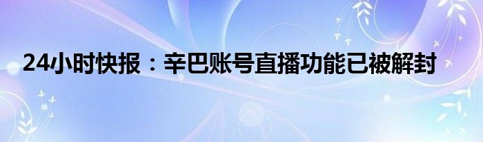 24小时快报：辛巴账号直播功能已被解封