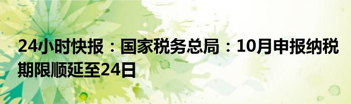 24小时快报：国家税务总局：10月申报纳税期限顺延至24日