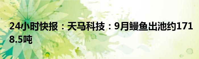 24小时快报：天马科技：9月鳗鱼出池约1718.5吨