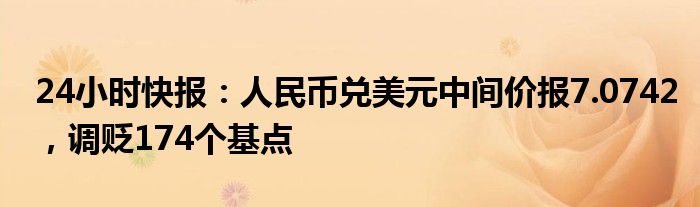 24小时快报：人民币兑美元中间价报7.0742，调贬174个基点