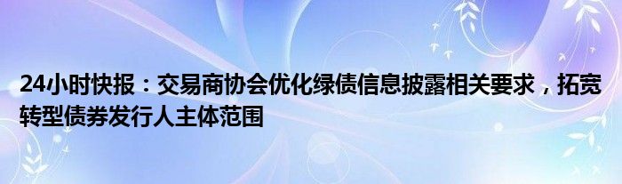 24小时快报：交易商协会优化绿债信息披露相关要求，拓宽转型债券发行人主体范围