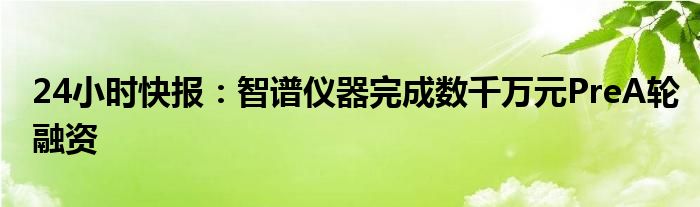 24小时快报：智谱仪器完成数千万元PreA轮融资