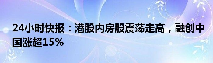 24小时快报：港股内房股震荡走高，融创中国涨超15%