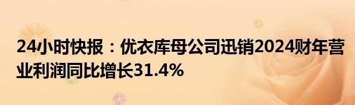 24小时快报：优衣库母公司迅销2024财年营业利润同比增长31.4%