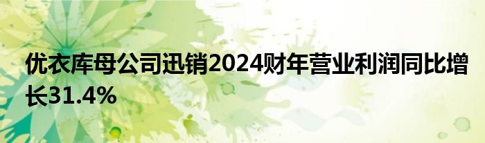 优衣库母公司迅销2024财年营业利润同比增长31.4%