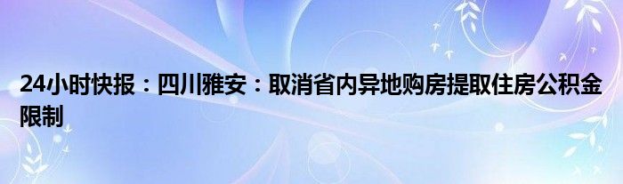 24小时快报：四川雅安：取消省内异地购房提取住房公积金限制