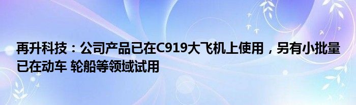 再升科技：公司产品已在C919大飞机上使用，另有小批量已在动车 轮船等领域试用