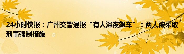 24小时快报：广州交警通报“有人深夜飙车”：两人被采取刑事强制措施