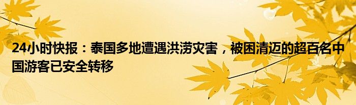 24小时快报：泰国多地遭遇洪涝灾害，被困清迈的超百名中国游客已安全转移