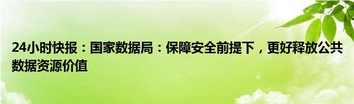 24小时快报：国家数据局：保障安全前提下，更好释放公共数据资源价值