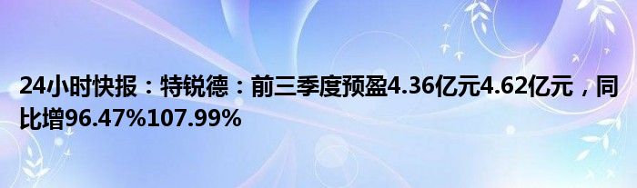 24小时快报：特锐德：前三季度预盈4.36亿元4.62亿元，同比增96.47%107.99%