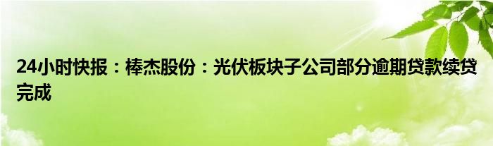 24小时快报：棒杰股份：光伏板块子公司部分逾期贷款续贷完成