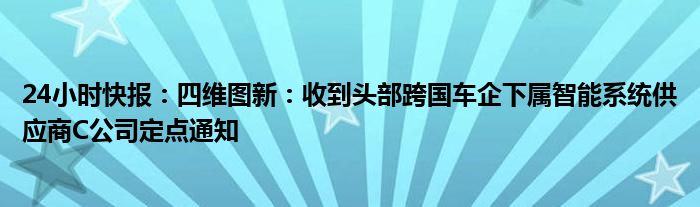 24小时快报：四维图新：收到头部跨国车企下属智能系统供应商C公司定点通知