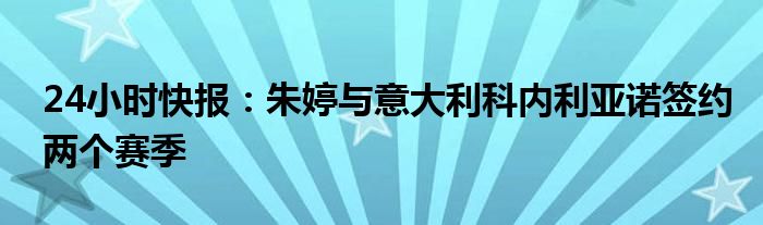 24小时快报：朱婷与意大利科内利亚诺签约两个赛季