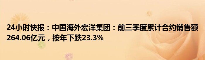 24小时快报：中国海外宏洋集团：前三季度累计合约销售额264.06亿元，按年下跌23.3%