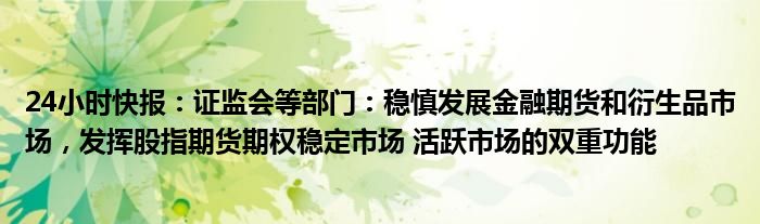 24小时快报：证监会等部门：稳慎发展金融期货和衍生品市场，发挥股指期货期权稳定市场 活跃市场的双重功能