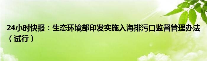 24小时快报：生态环境部印发实施入海排污口监督管理办法（试行）