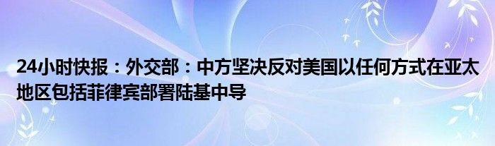 24小时快报：外交部：中方坚决反对美国以任何方式在亚太地区包括菲律宾部署陆基中导