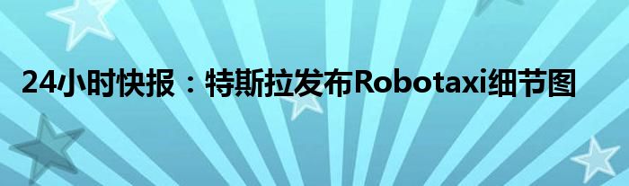 24小时快报：特斯拉发布Robotaxi细节图