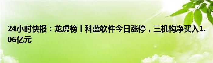 24小时快报：龙虎榜丨科蓝软件今日涨停，三机构净买入1.06亿元