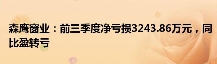 森鹰窗业：前三季度净亏损3243.86万元，同比盈转亏