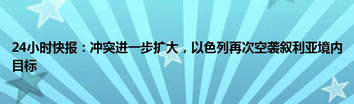 24小时快报：冲突进一步扩大，以色列再次空袭叙利亚境内目标