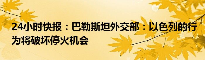 24小时快报：巴勒斯坦外交部：以色列的行为将破坏停火机会