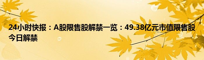 24小时快报：A股限售股解禁一览：49.38亿元市值限售股今日解禁