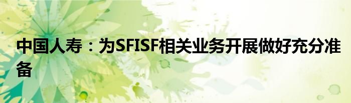 中国人寿：为SFISF相关业务开展做好充分准备