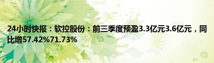 24小时快报：软控股份：前三季度预盈3.3亿元3.6亿元，同比增57.42%71.73%