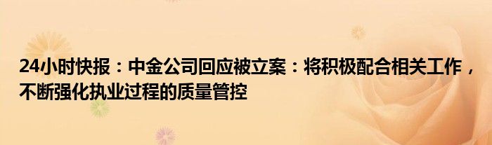 24小时快报：中金公司回应被立案：将积极配合相关工作，不断强化执业过程的质量管控