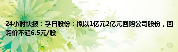 24小时快报：孚日股份：拟以1亿元2亿元回购公司股份，回购价不超6.5元/股