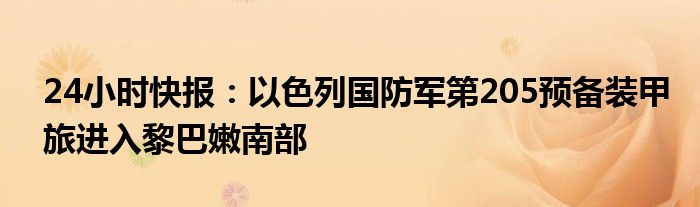 24小时快报：以色列国防军第205预备装甲旅进入黎巴嫩南部