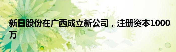 新日股份在广西成立新公司，注册资本1000万