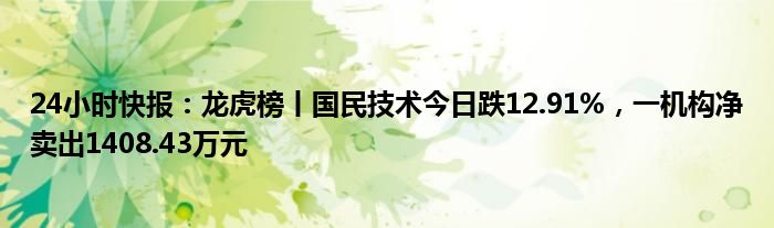 24小时快报：龙虎榜丨国民技术今日跌12.91%，一机构净卖出1408.43万元