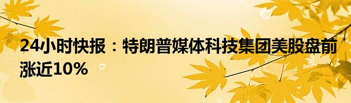 24小时快报：特朗普媒体科技集团美股盘前涨近10%