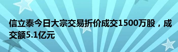 信立泰今日大宗交易折价成交1500万股，成交额5.1亿元