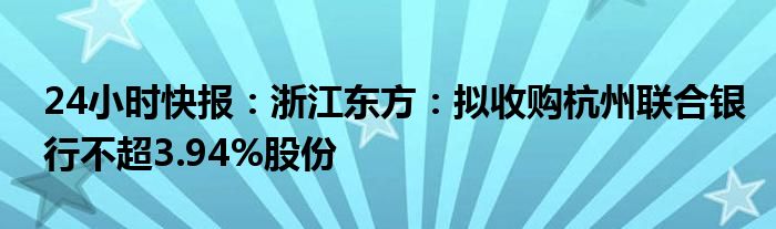 24小时快报：浙江东方：拟收购杭州联合银行不超3.94%股份