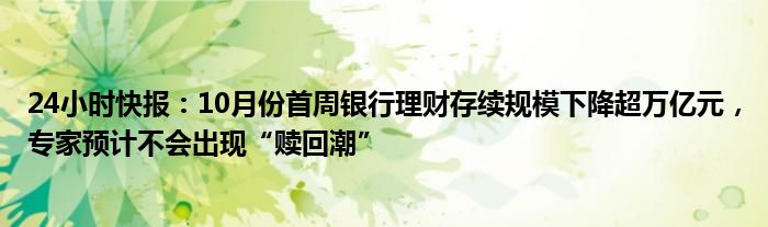 24小时快报：10月份首周银行理财存续规模下降超万亿元，专家预计不会出现“赎回潮”