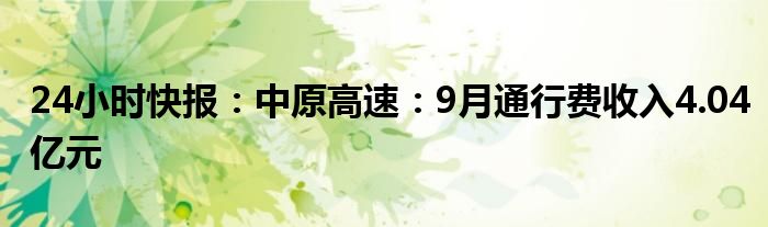 24小时快报：中原高速：9月通行费收入4.04亿元