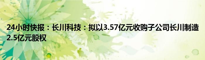 24小时快报：长川科技：拟以3.57亿元收购子公司长川制造2.5亿元股权