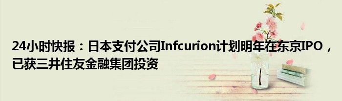 24小时快报：日本支付公司Infcurion计划明年在东京IPO，已获三井住友金融集团投资