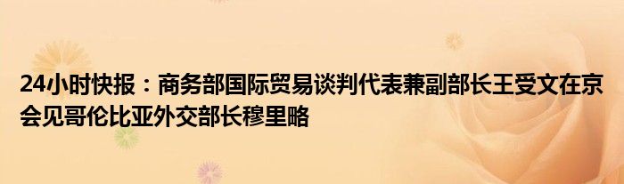 24小时快报：商务部国际贸易谈判代表兼副部长王受文在京会见哥伦比亚外交部长穆里略