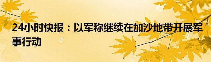 24小时快报：以军称继续在加沙地带开展军事行动