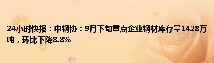 24小时快报：中钢协：9月下旬重点企业钢材库存量1428万吨，环比下降8.8%