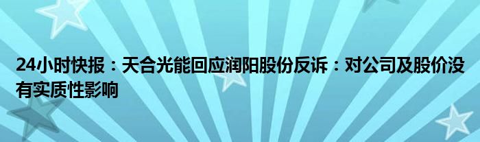 24小时快报：天合光能回应润阳股份反诉：对公司及股价没有实质性影响