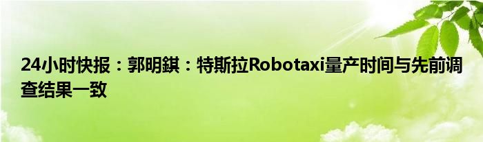 24小时快报：郭明錤：特斯拉Robotaxi量产时间与先前调查结果一致