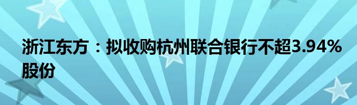 浙江东方：拟收购杭州联合银行不超3.94%股份